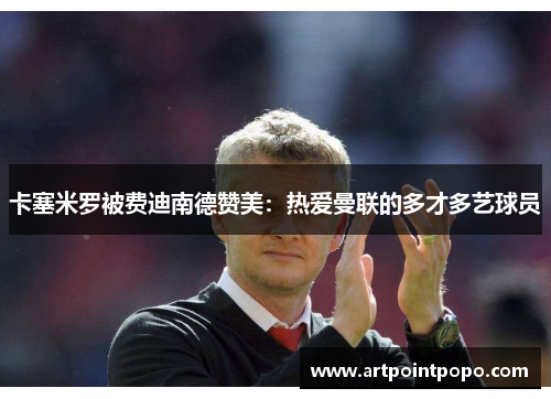 卡塞米罗被费迪南德赞美：热爱曼联的多才多艺球员