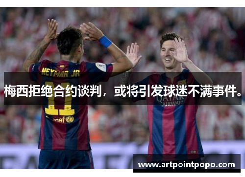 梅西拒绝合约谈判，或将引发球迷不满事件。